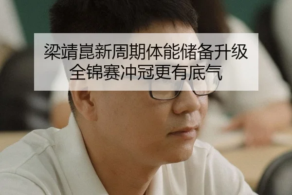 梁靖崑新周期体能储备升级 全锦赛冲冠更有底气