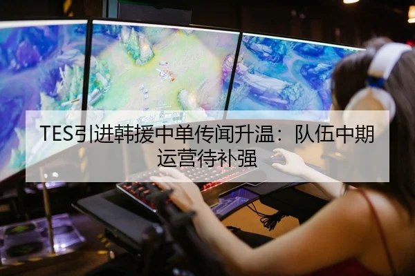 TES引进韩援中单传闻升温：队伍中期运营待补强