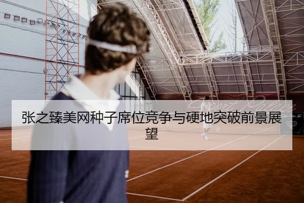 张之臻美网种子席位竞争与硬地突破前景展望