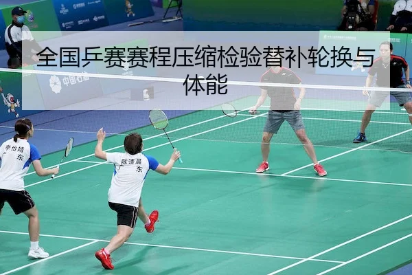 全国乒赛赛程压缩检验替补轮换与体能