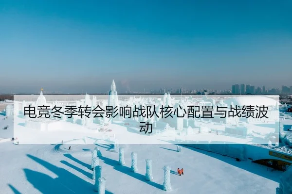 电竞冬季转会影响战队核心配置与战绩波动